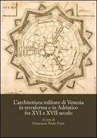 Aanbieding L‘architettura militare di Venezia in terraferma e in Adriatico fra XVI e XVII secolo. Atti del Convegno internazionale di studi (Palmanova, 8-10 novembre 2013)