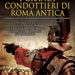 Actieprijs I grandi condottieri di Roma antica. Storia, segreti e battaglie. Gli uomini che fecero la storia di Roma dagli albori alla caduta dell‘impero romano d‘Occidente