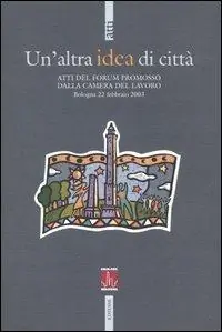 Un‘altra idea di città. Atti del Forum promosso dalla Camera del Lavoro (Bologna, 22 febbraio 2003) Koop Online