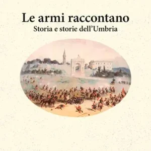 Hete Deal Le armi raccontano. Storia e storie dell‘Umbria
